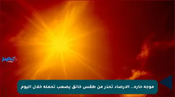 موجة حارة.. الأرصاد تحذر من طقس خانق يصعب تحمله خلال اليوم